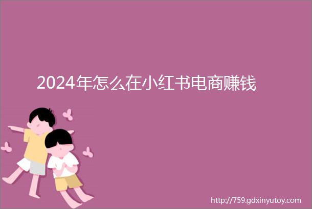 2024年怎么在小红书电商赚钱