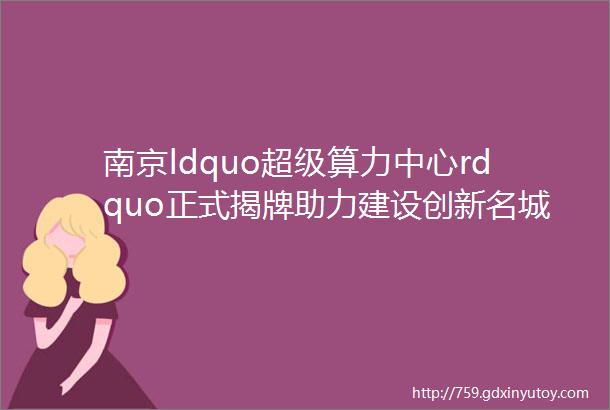 南京ldquo超级算力中心rdquo正式揭牌助力建设创新名城