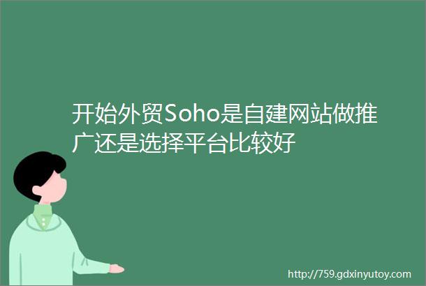 开始外贸Soho是自建网站做推广还是选择平台比较好