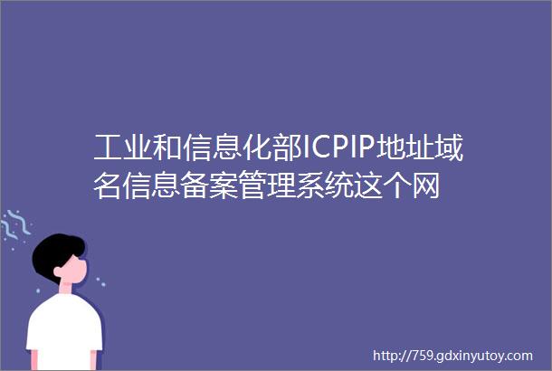工业和信息化部ICPIP地址域名信息备案管理系统这个网