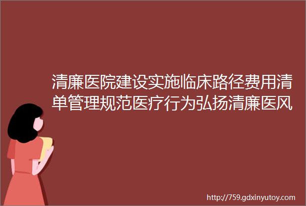 清廉医院建设实施临床路径费用清单管理规范医疗行为弘扬清廉医风