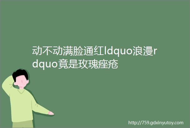 动不动满脸通红ldquo浪漫rdquo竟是玫瑰痤疮